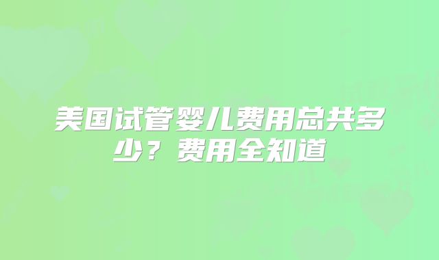 美国试管婴儿费用总共多少?费用全知道