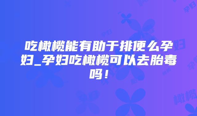 吃橄榄能有助于排便么孕妇_孕妇吃橄榄可以去胎毒吗！