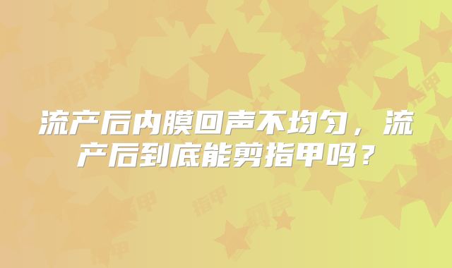 流产后内膜回声不均匀,流产后到底能剪指甲吗?