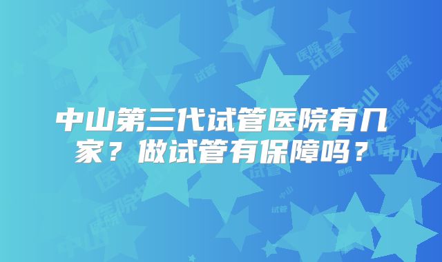 中山第三代试管医院有几家？做试管有保障吗？