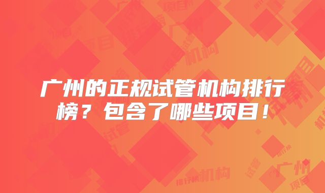 广州的正规试管机构排行榜?包含了哪些项目!