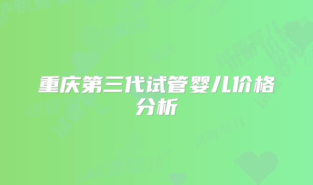 重庆第三代试管婴儿价格分析