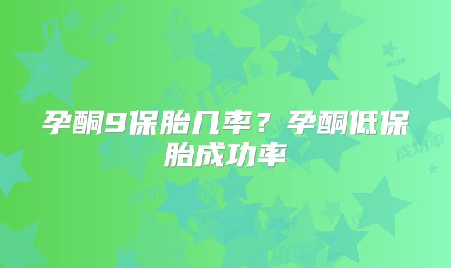 孕酮9保胎几率?孕酮低保胎成功率