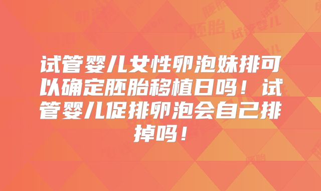 试管婴儿女性卵泡妹排可以确定胚胎移植日吗!试管婴儿促排卵泡会自己排掉吗!