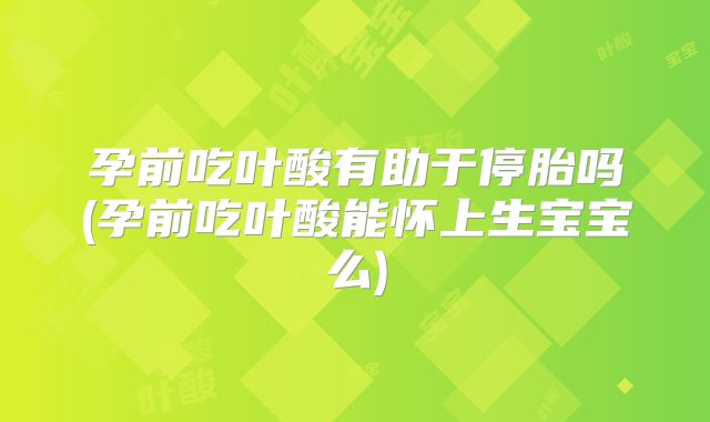 孕前吃叶酸有助于停胎吗(孕前吃叶酸能怀上生宝宝么)