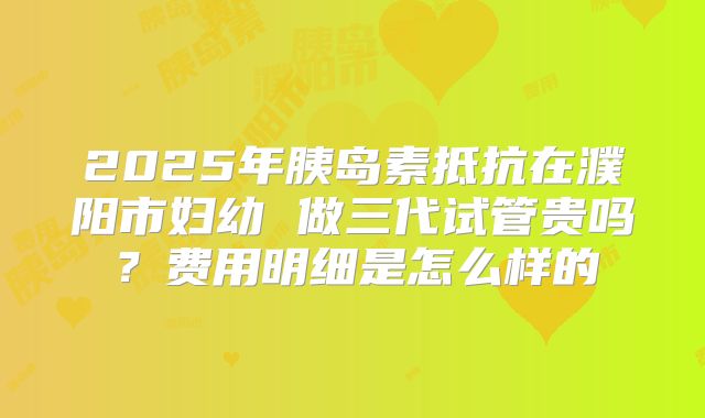 2025年胰岛素抵抗在濮阳市妇幼 做三代试管贵吗？费用明细是怎么样的