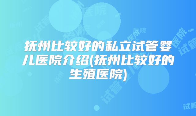 抚州比较好的私立试管婴儿医院介绍(抚州比较好的生殖医院)