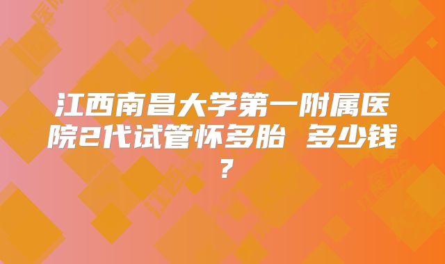 江西南昌大学第一附属医院2代试管怀多胎 多少钱?