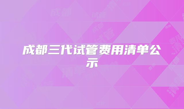 成都三代试管费用清单公示