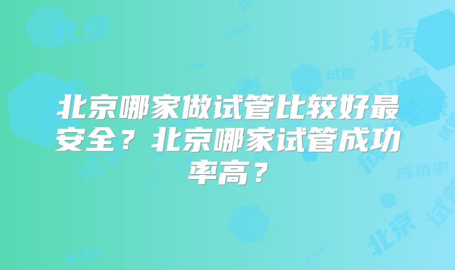 北京哪家做试管比较好最安全？北京哪家试管成功率高？