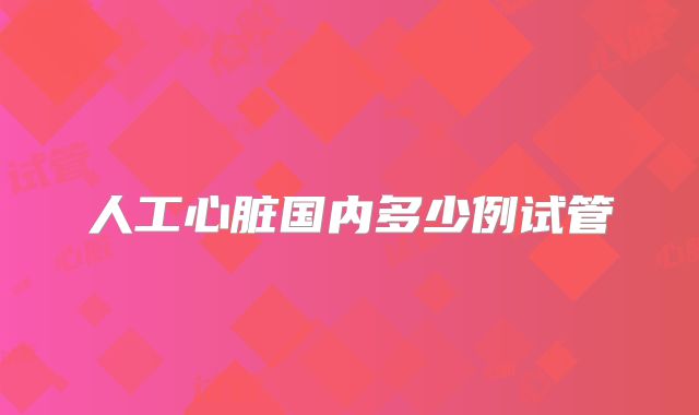 人工心脏国内多少例试管