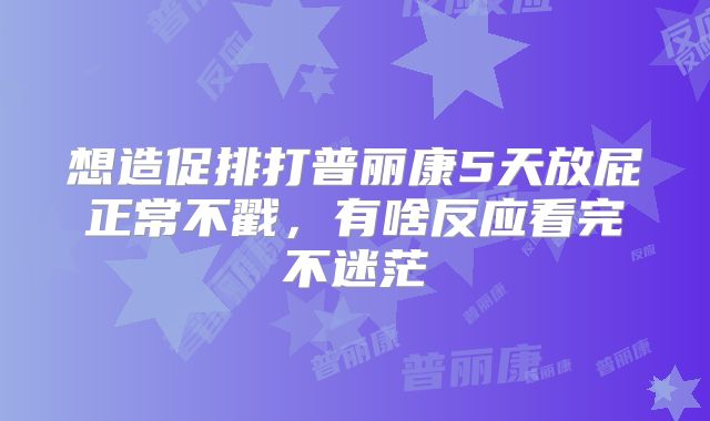 想造促排打普丽康5天放屁正常不戳，有啥反应看完不迷茫