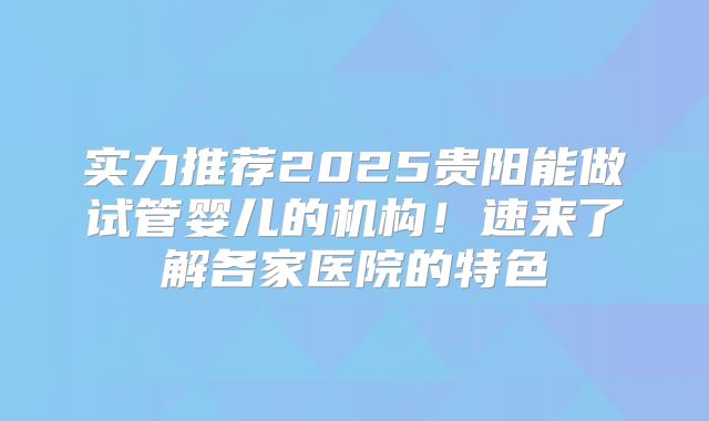 实力推荐2025贵阳能做试管婴儿的机构！速来了解各家医院的特色