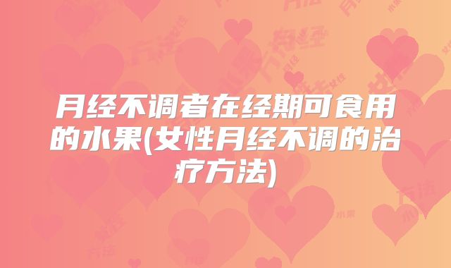 月经不调者在经期可食用的水果(女性月经不调的治疗方法)