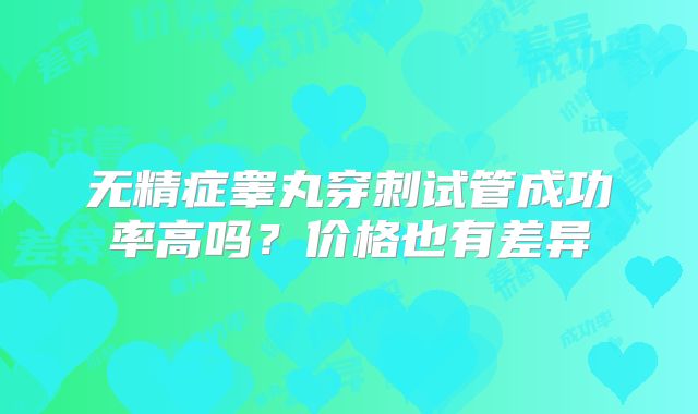无精症睾丸穿刺试管成功率高吗？价格也有差异