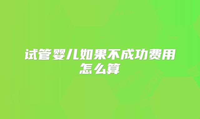 试管婴儿如果不成功费用怎么算