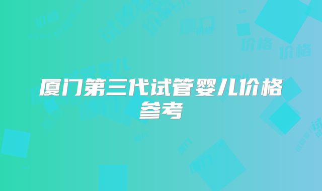 厦门第三代试管婴儿价格参考