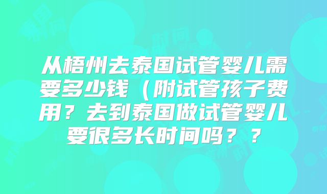 从梧州去泰国试管婴儿需要多少钱(附试管孩子费用?去到泰国做试管婴儿要很多长时间吗??