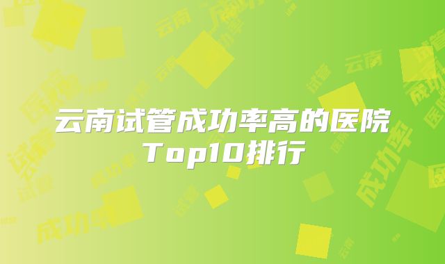 云南试管成功率高的医院Top10排行