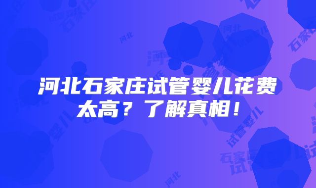 河北石家庄试管婴儿花费太高？了解真相！