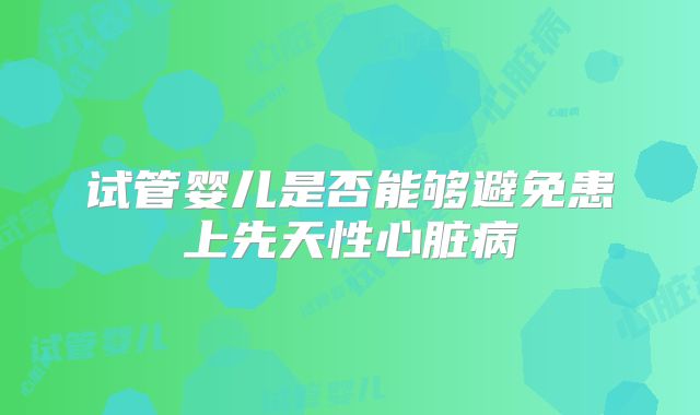 试管婴儿是否能够避免患上先天性心脏病
