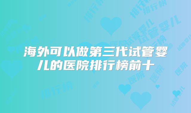 海外可以做第三代试管婴儿的医院排行榜前十