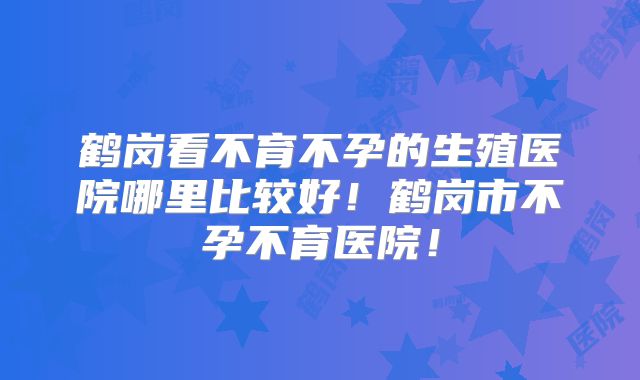 鹤岗看不育不孕的生殖医院哪里比较好!鹤岗市不孕不育医院!