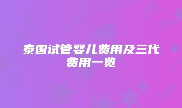 泰国试管婴儿费用及三代费用一览