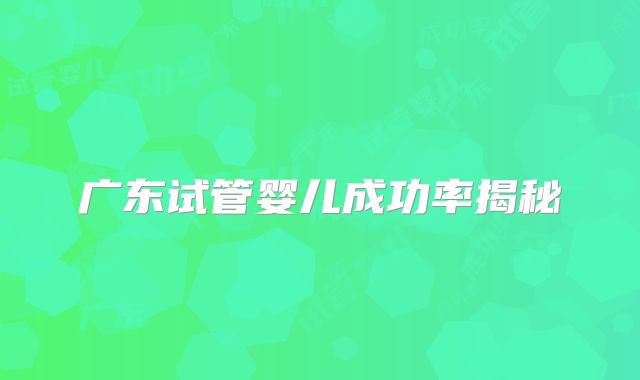 广东试管婴儿成功率揭秘