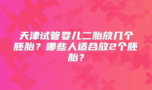 天津试管婴儿二胎放几个胚胎?哪些人适合放2个胚胎?