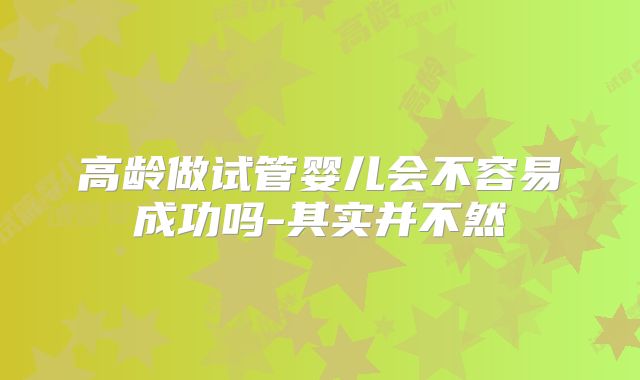 高龄做试管婴儿会不容易成功吗-其实并不然