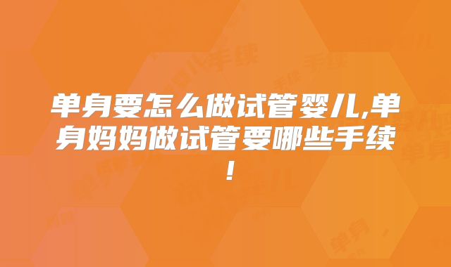 单身要怎么做试管婴儿,单身妈妈做试管要哪些手续!