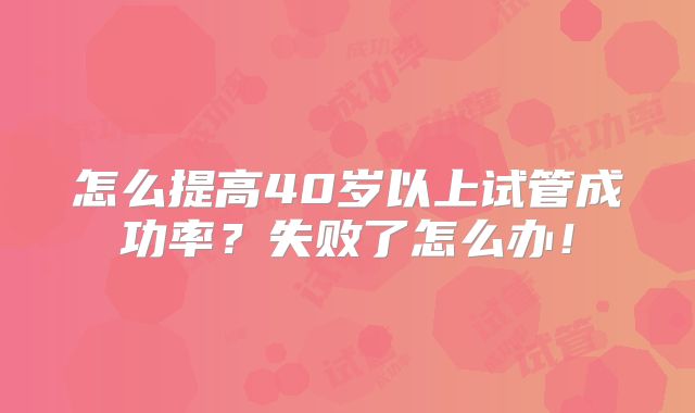 怎么提高40岁以上试管成功率？失败了怎么办！