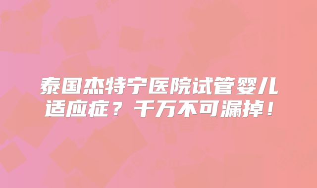 泰国杰特宁医院试管婴儿适应症?千万不可漏掉!