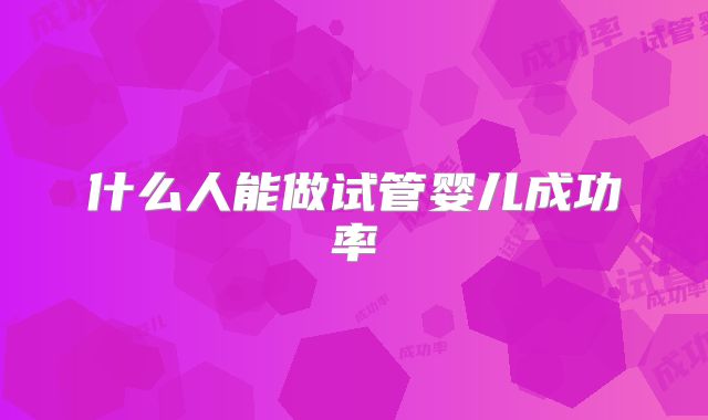 什么人能做试管婴儿成功率