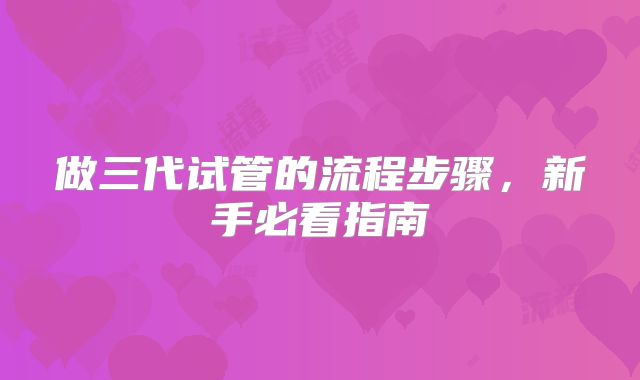 做三代试管的流程步骤,新手必看指南