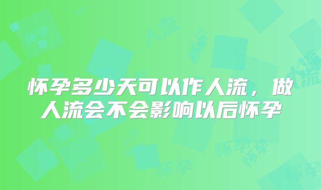 怀孕多少天可以作人流，做人流会不会影响以后怀孕