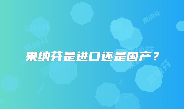 果纳芬是进口还是国产?