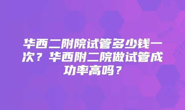 华西二附院试管多少钱一次?华西附二院做试管成功率高吗?