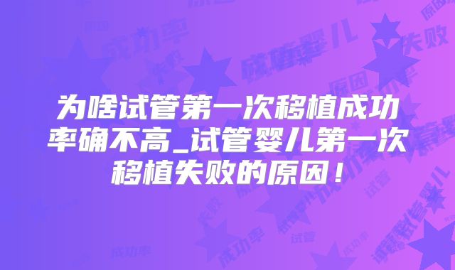 为啥试管第一次移植成功率确不高_试管婴儿第一次移植失败的原因!