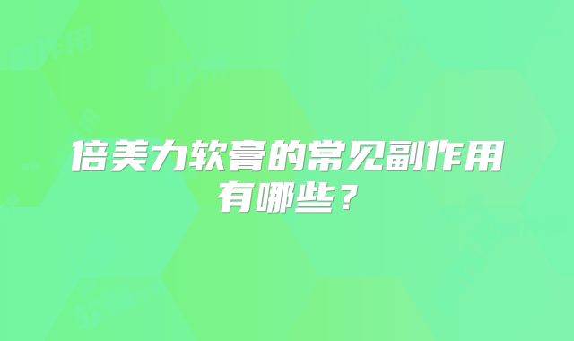 倍美力软膏的常见副作用有哪些?