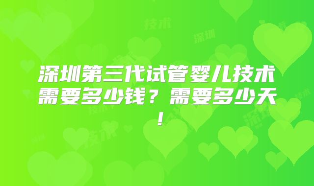 深圳第三代试管婴儿技术需要多少钱？需要多少天！