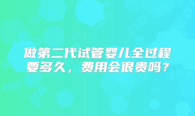 做第二代试管婴儿全过程要多久，费用会很贵吗？