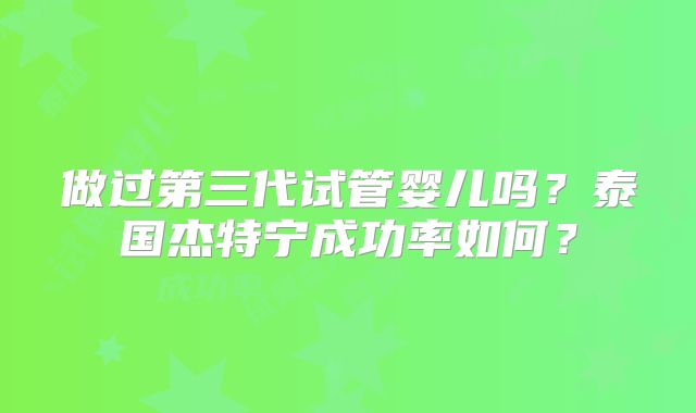 做过第三代试管婴儿吗？泰国杰特宁成功率如何？