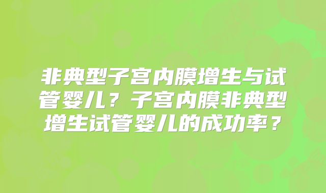 非典型子宫内膜增生与试管婴儿？子宫内膜非典型增生试管婴儿的成功率？
