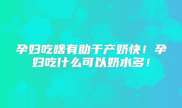 孕妇吃啥有助于产奶快！孕妇吃什么可以奶水多！