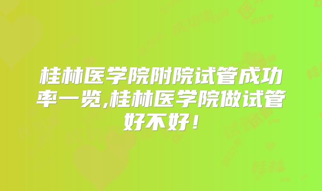 桂林医学院附院试管成功率一览,桂林医学院做试管好不好！