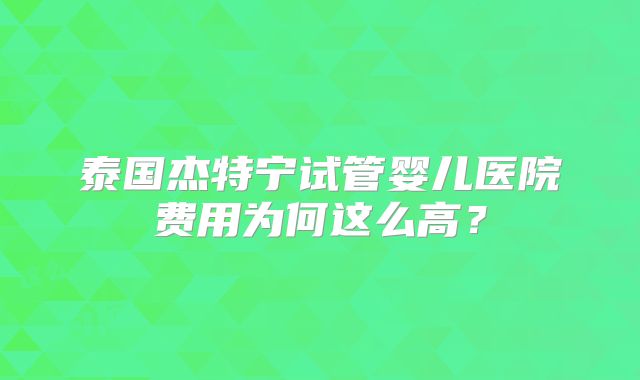 泰国杰特宁试管婴儿医院费用为何这么高?