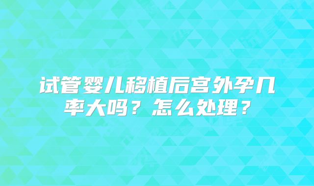 试管婴儿移植后宫外孕几率大吗?怎么处理?