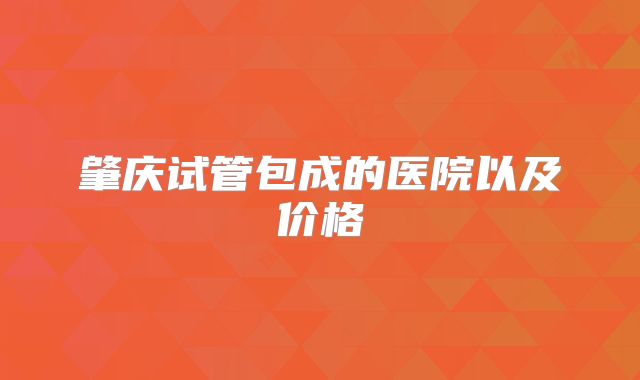 肇庆试管包成的医院以及价格